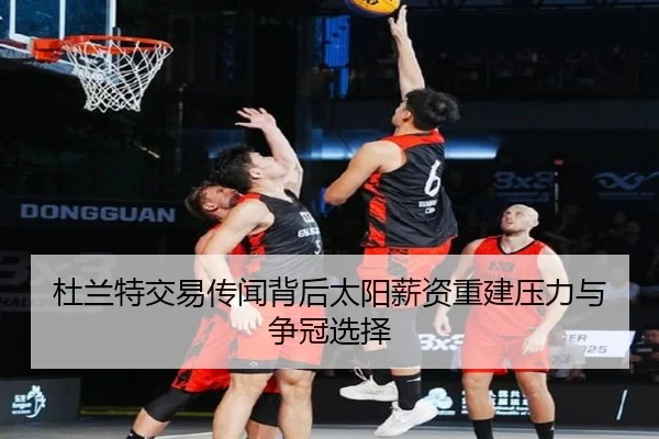 杜兰特交易传闻背后太阳薪资重建压力与争冠选择